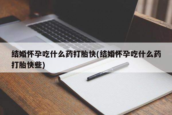 打胎药货到付款结婚怀孕吃什么药打胎快(结婚怀孕吃什么药打胎快些)