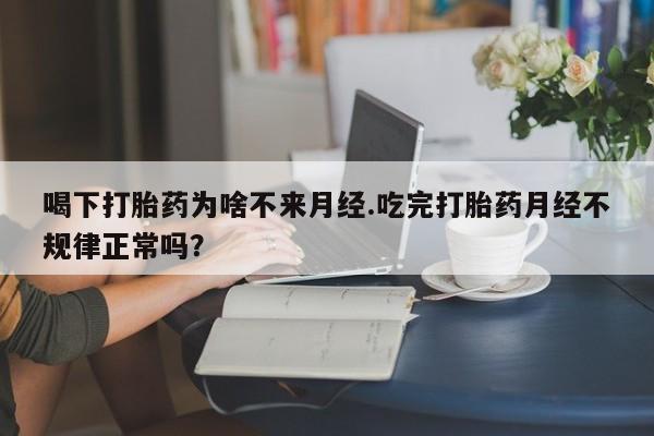 打胎药货到付款喝下打胎药为啥不来月经.吃完打胎药月经不规律正常吗？
