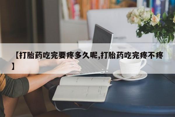 打胎药货到付款【打胎药吃完要疼多久呢,打胎药吃完疼不疼】