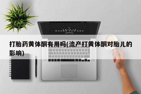 打胎药货到付款打胎药黄体酮有用吗(流产打黄体酮对胎儿的影响)