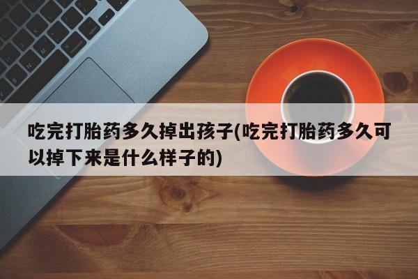 打胎药货到付款吃完打胎药多久掉出孩子(吃完打胎药多久可以掉下来是什么样子的)