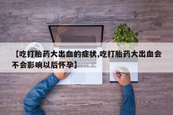 打胎药货到付款【吃打胎药大出血的症状,吃打胎药大出血会不会影响以后怀孕】