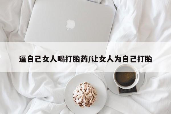 打胎药货到付款逼自己女人喝打胎药/让女人为自己打胎