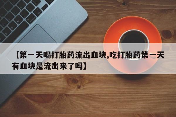 打胎药货到付款【第一天喝打胎药流出血块,吃打胎药第一天有血块是流出来了吗】