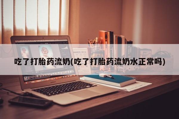 打胎药货到付款吃了打胎药流奶(吃了打胎药流奶水正常吗)