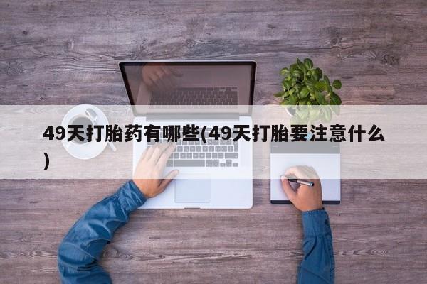 打胎药货到付款49天打胎药有哪些(49天打胎要注意什么)