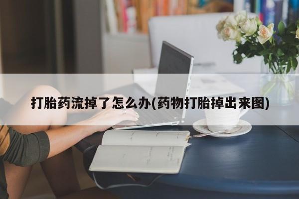 打胎药货到付款打胎药流掉了怎么办(药物打胎掉出来图)