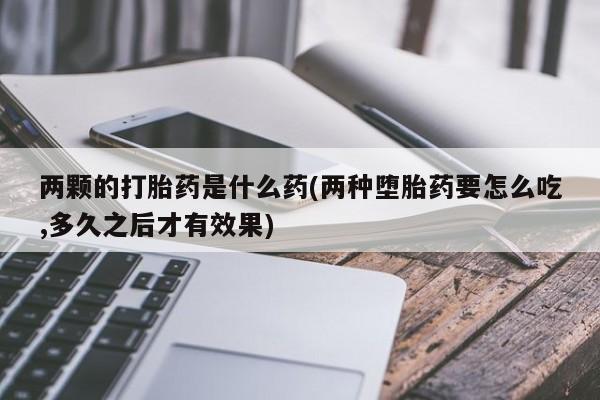 打胎药货到付款两颗的打胎药是什么药(两种堕胎药要怎么吃,多久之后才有效果)
