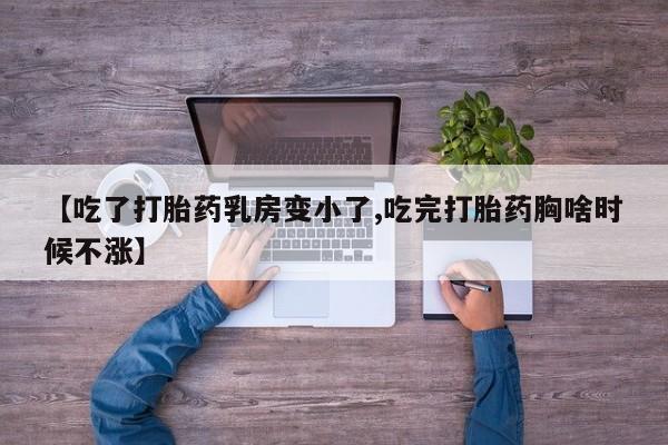 打胎药货到付款【吃了打胎药乳房变小了,吃完打胎药胸啥时候不涨】