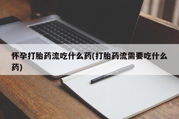 打胎药货到付款怀孕打胎药流吃什么药(打胎药流需要吃什么药)