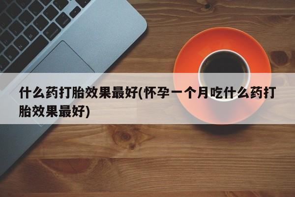 打胎药货到付款什么药打胎效果最好(怀孕一个月吃什么药打胎效果最好)