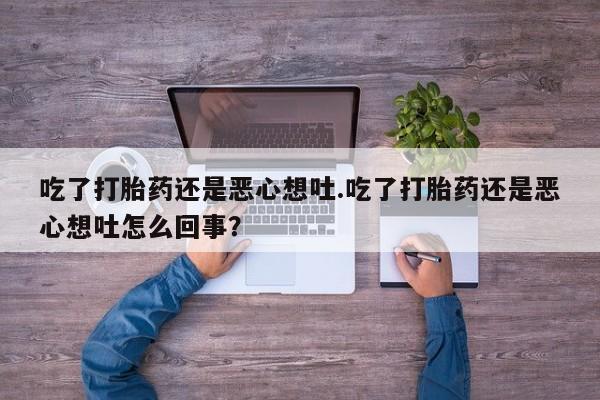 打胎药货到付款吃了打胎药还是恶心想吐.吃了打胎药还是恶心想吐怎么回事？