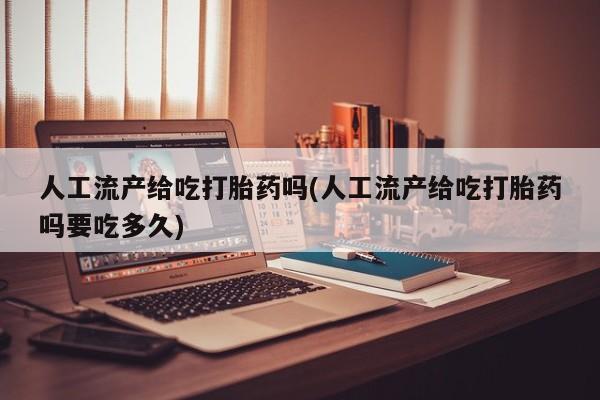 打胎药货到付款人工流产给吃打胎药吗(人工流产给吃打胎药吗要吃多久)