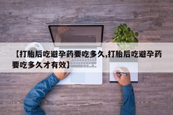 打胎药货到付款【打胎后吃避孕药要吃多久,打胎后吃避孕药要吃多久才有效】