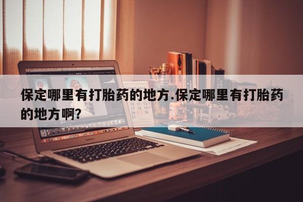 打胎药货到付款保定哪里有打胎药的地方.保定哪里有打胎药的地方啊？