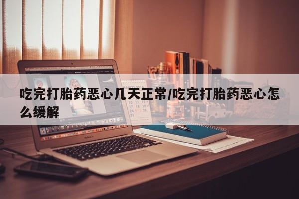 打胎药货到付款吃完打胎药恶心几天正常/吃完打胎药恶心怎么缓解