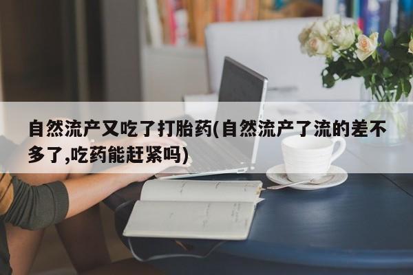 打胎药货到付款自然流产又吃了打胎药(自然流产了流的差不多了,吃药能赶紧吗)