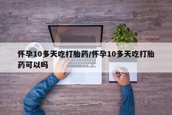 打胎药货到付款怀孕10多天吃打胎药/怀孕10多天吃打胎药可以吗