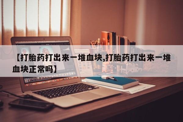 打胎药货到付款【打胎药打出来一堆血块,打胎药打出来一堆血块正常吗】