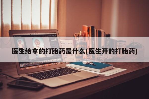 打胎药货到付款医生给拿的打胎药是什么(医生开的打胎药)