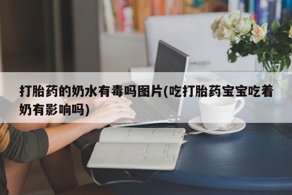 打胎药货到付款打胎药的奶水有毒吗图片(吃打胎药宝宝吃着奶有影响吗)