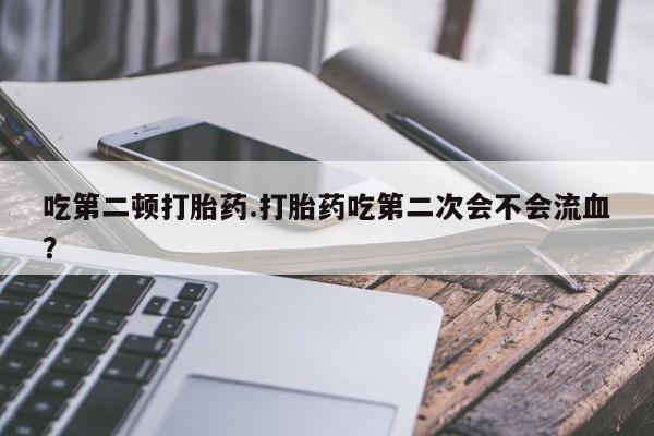 打胎药货到付款吃第二顿打胎药.打胎药吃第二次会不会流血？