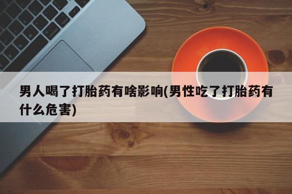 打胎药货到付款男人喝了打胎药有啥影响(男性吃了打胎药有什么危害)