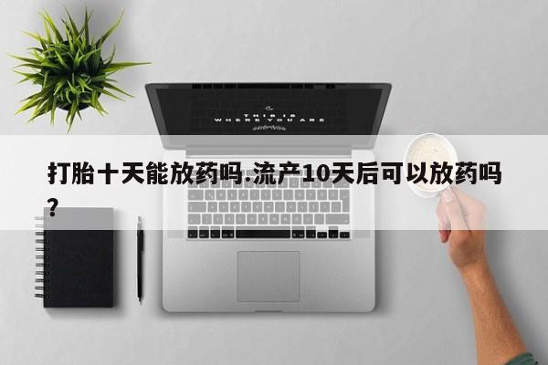 打胎药货到付款打胎十天能放药吗.流产10天后可以放药吗？