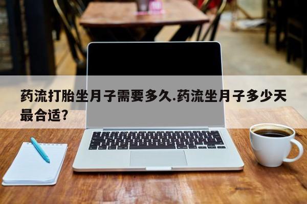 打胎药货到付款药流打胎坐月子需要多久.药流坐月子多少天最合适?