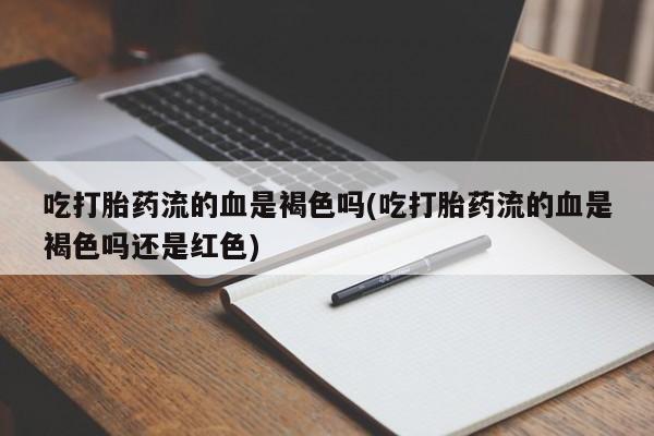 打胎药货到付款吃打胎药流的血是褐色吗(吃打胎药流的血是褐色吗还是红色)