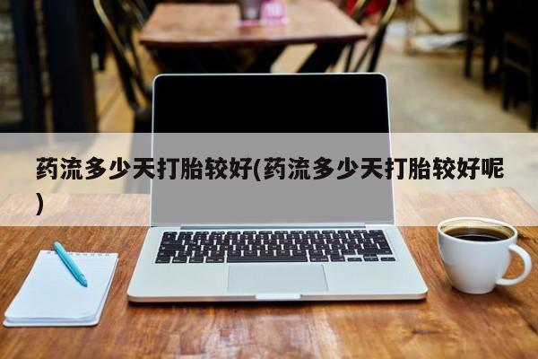 打胎药货到付款药流多少天打胎较好(药流多少天打胎较好呢)