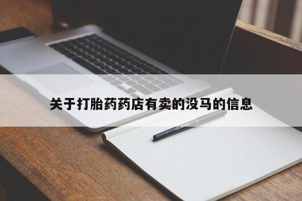 打胎药货到付款关于打胎药药店有卖的没马的信息