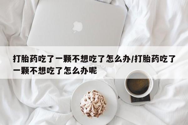 打胎药货到付款打胎药吃了一颗不想吃了怎么办/打胎药吃了一颗不想吃了怎么办呢