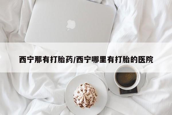 打胎药货到付款西宁那有打胎药/西宁哪里有打胎的医院