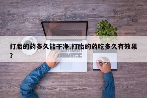 打胎药货到付款打胎的药多久能干净.打胎的药吃多久有效果？