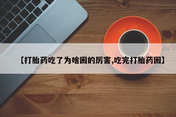 打胎药货到付款【打胎药吃了为啥困的厉害,吃完打胎药困】
