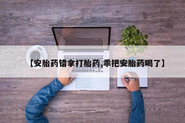 打胎药货到付款【安胎药错拿打胎药,乖把安胎药喝了】