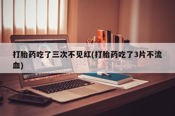 打胎药货到付款打胎药吃了三次不见红(打胎药吃了3片不流血)