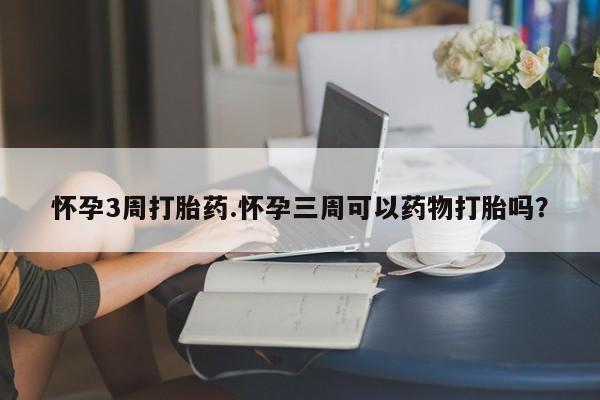 打胎药货到付款怀孕3周打胎药.怀孕三周可以药物打胎吗？