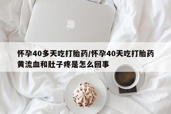 打胎药货到付款怀孕40多天吃打胎药/怀孕40天吃打胎药黄流血和肚子疼是怎么回事