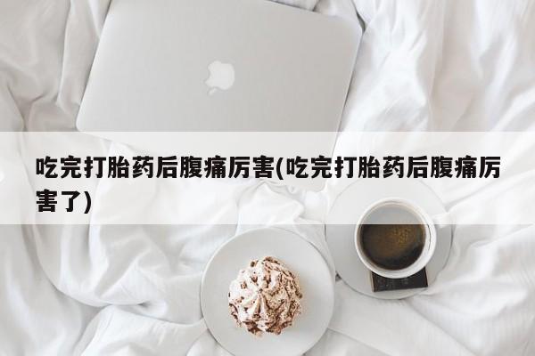 打胎药货到付款吃完打胎药后腹痛厉害(吃完打胎药后腹痛厉害了)