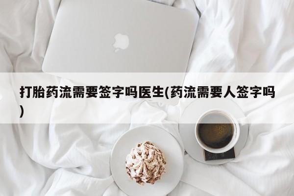 打胎药货到付款打胎药流需要签字吗医生(药流需要人签字吗)
