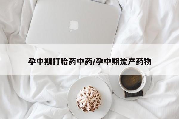打胎药货到付款孕中期打胎药中药/孕中期流产药物