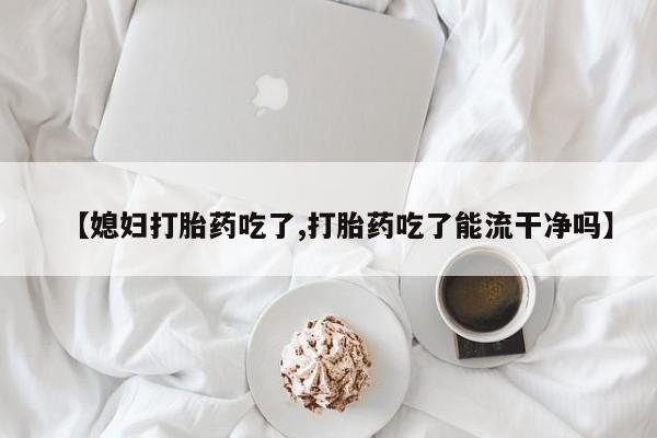 打胎药货到付款【媳妇打胎药吃了,打胎药吃了能流干净吗】