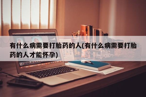 打胎药货到付款有什么病需要打胎药的人(有什么病需要打胎药的人才能怀孕)