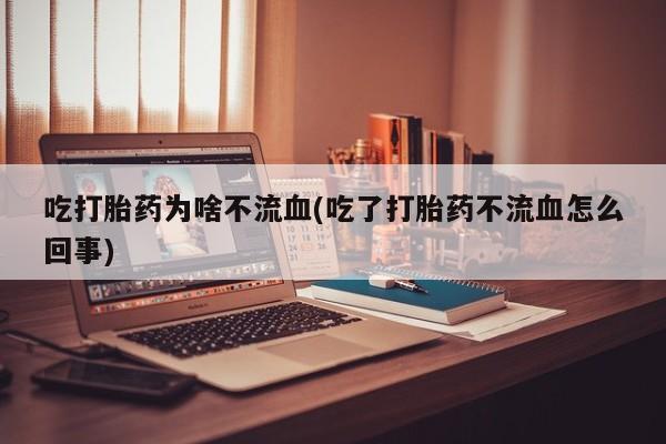 打胎药货到付款吃打胎药为啥不流血(吃了打胎药不流血怎么回事)