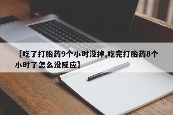 打胎药货到付款【吃了打胎药9个小时没掉,吃完打胎药8个小时了怎么没反应】
