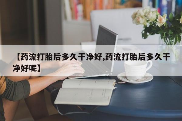 打胎药货到付款【药流打胎后多久干净好,药流打胎后多久干净好呢】