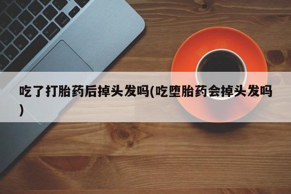 打胎药货到付款吃了打胎药后掉头发吗(吃堕胎药会掉头发吗)