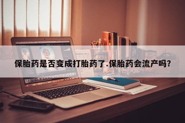 打胎药货到付款保胎药是否变成打胎药了.保胎药会流产吗?